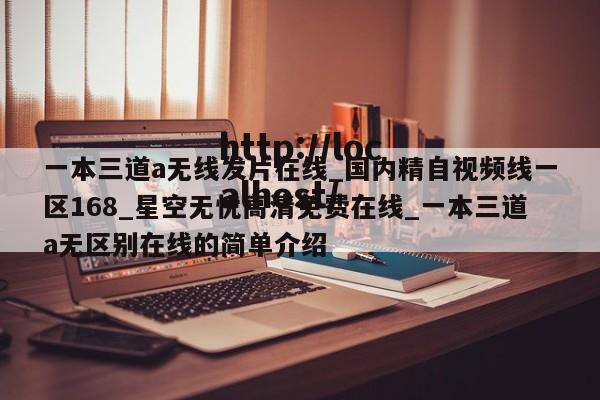 一本三道a无线发片在线_国内精自视频线一区168_星空无忧高清免费在线_一本三道a无区别在线的简单介绍