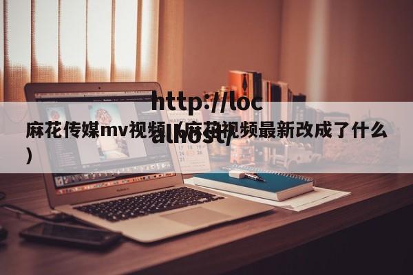 麻花传媒mv视频(麻花视频最新改成了什么)